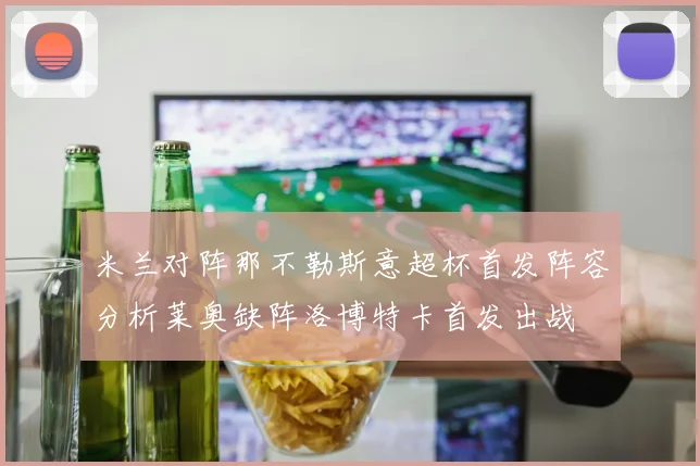 米兰对阵那不勒斯意超杯首发阵容分析莱奥缺阵洛博特卡首发出战