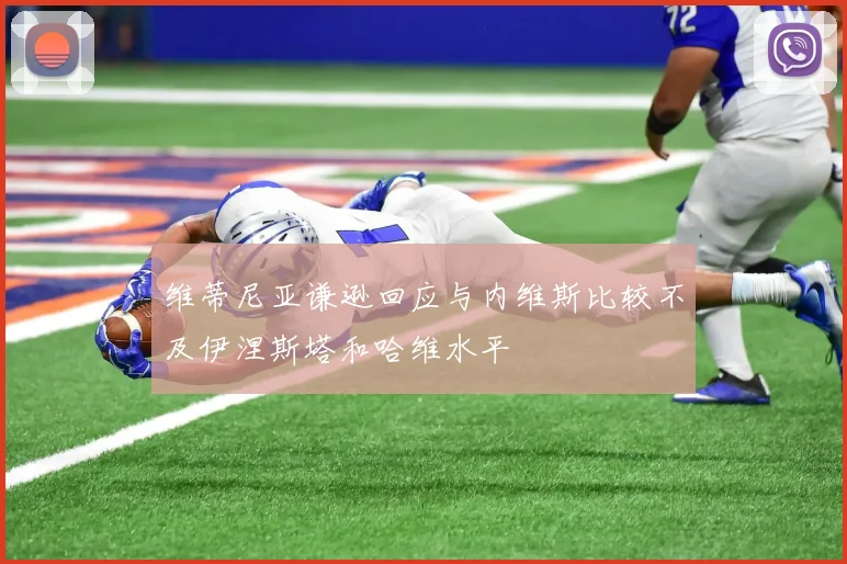 维蒂尼亚谦逊回应与内维斯比较不及伊涅斯塔和哈维水平