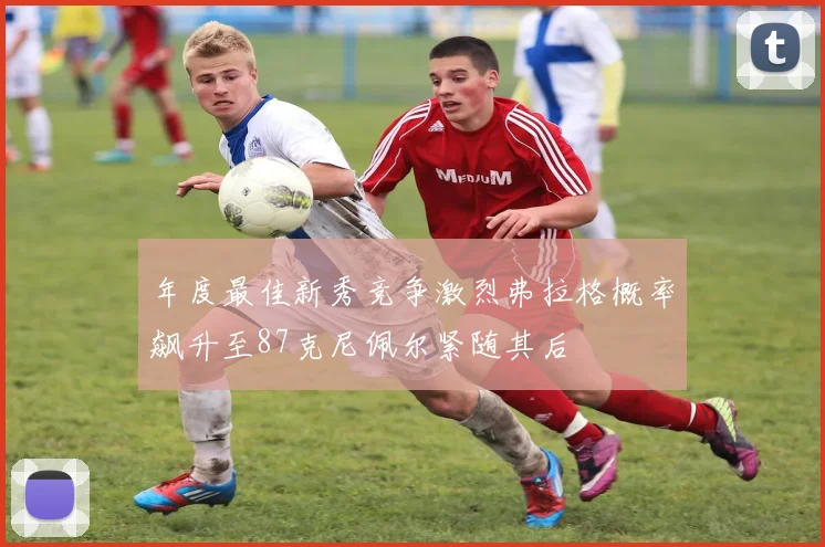 年度最佳新秀竞争激烈弗拉格概率飙升至87克尼佩尔紧随其后