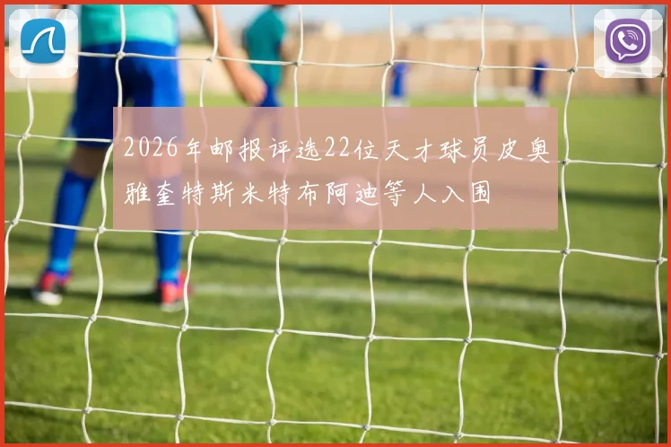 2026年邮报评选22位天才球员皮奥雅奎特斯米特布阿迪等人入围