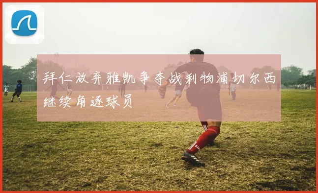 拜仁放弃雅凯争夺战利物浦切尔西继续角逐球员