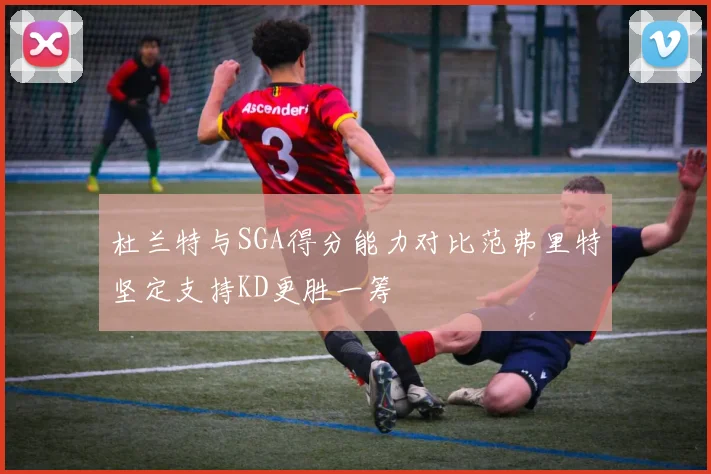 杜兰特与SGA得分能力对比范弗里特坚定支持KD更胜一筹