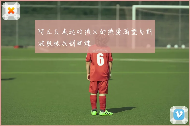 阿丘瓦表达对热火的热爱渴望与斯波教练共创辉煌