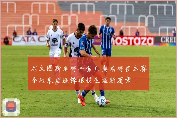 尤文图斯老将平索利奥或将在本赛季结束后选择退役生涯新篇章