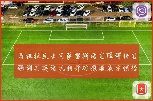 马祖拉反击冈萨雷斯语言障碍传言强调其英语流利并对报道表示愤怒