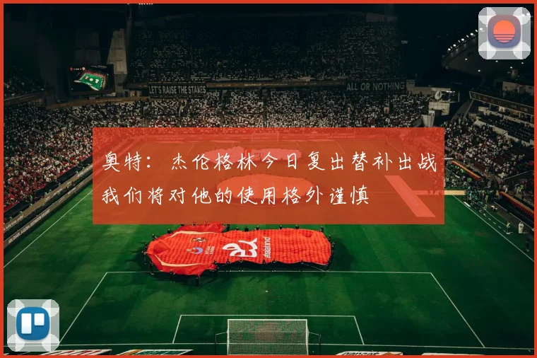 奥特：杰伦格林今日复出替补出战我们将对他的使用格外谨慎