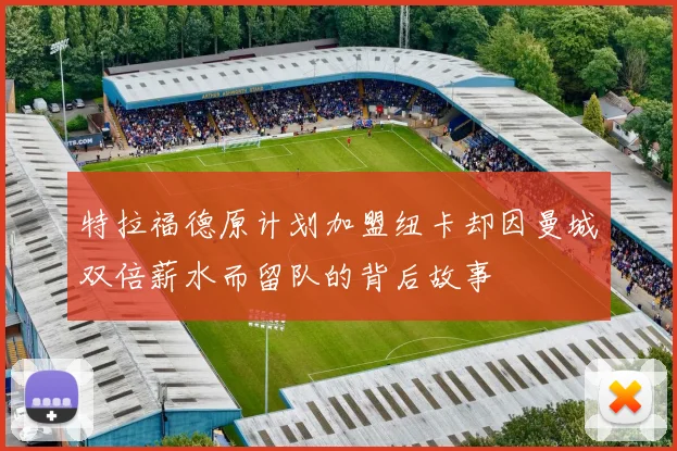 特拉福德原计划加盟纽卡却因曼城双倍薪水而留队的背后故事