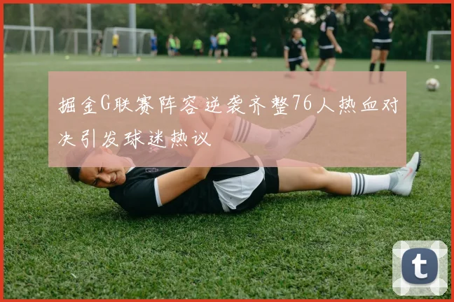 掘金G联赛阵容逆袭齐整76人热血对决引发球迷热议