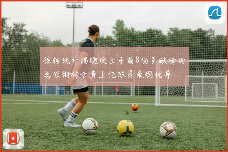 德转统计揭晓攻击手前8场贡献榜姆总领衔转会费上亿球员表现优异