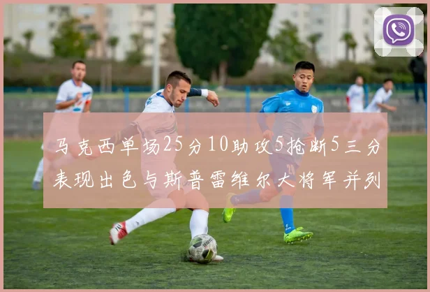 马克西单场25分10助攻5抢断5三分表现出色与斯普雷维尔大将军并列NBA历史第一