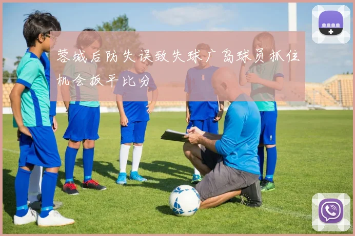 蓉城后防失误致失球广岛球员抓住机会扳平比分