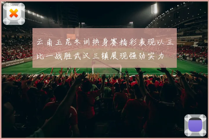 云南玉昆冬训热身赛精彩表现以三比一战胜武汉三镇展现强劲实力
