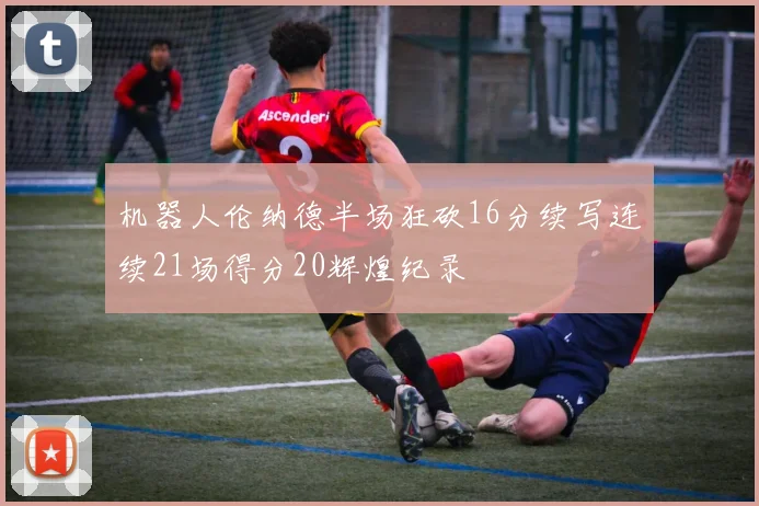 机器人伦纳德半场狂砍16分续写连续21场得分20辉煌纪录