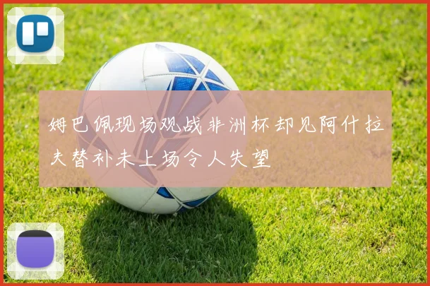 姆巴佩现场观战非洲杯却见阿什拉夫替补未上场令人失望