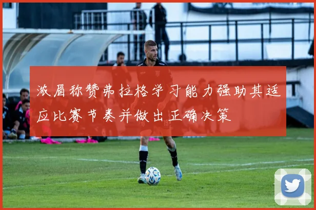 浓眉称赞弗拉格学习能力强助其适应比赛节奏并做出正确决策