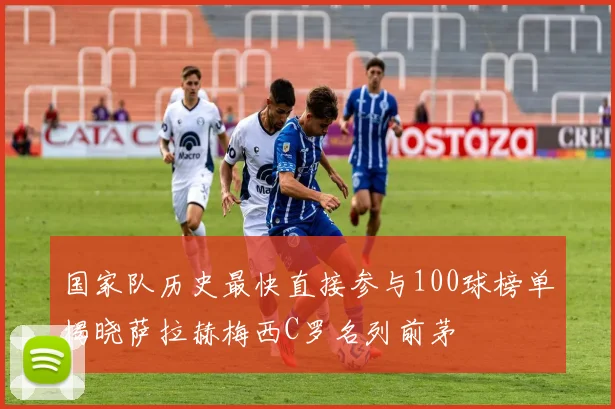 国家队历史最快直接参与100球榜单揭晓萨拉赫梅西C罗名列前茅