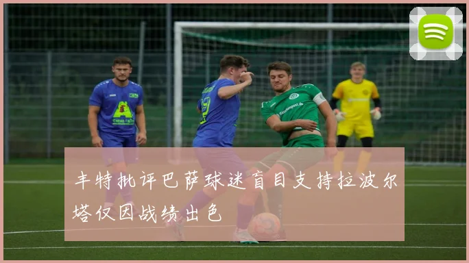 丰特批评巴萨球迷盲目支持拉波尔塔仅因战绩出色
