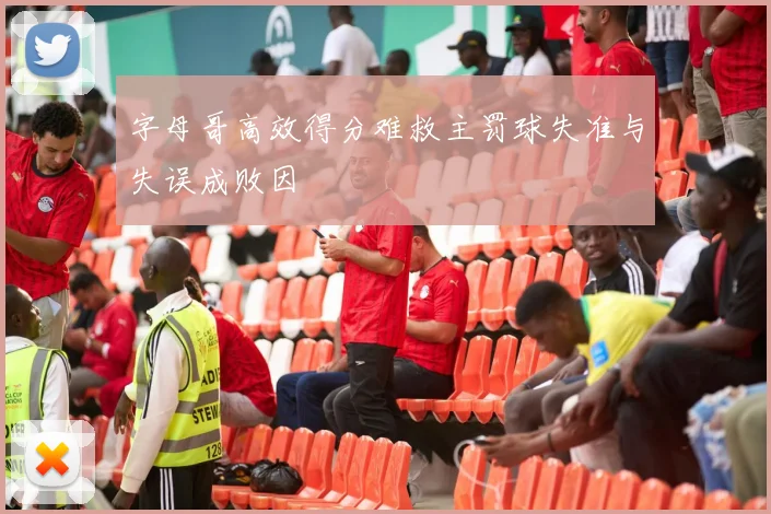 字母哥高效得分难救主罚球失准与失误成败因