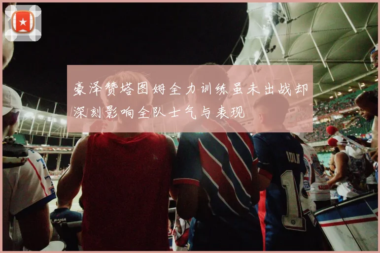 豪泽赞塔图姆全力训练虽未出战却深刻影响全队士气与表现