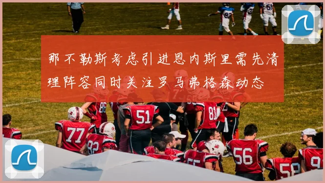 那不勒斯考虑引进恩内斯里需先清理阵容同时关注罗马弗格森动态
