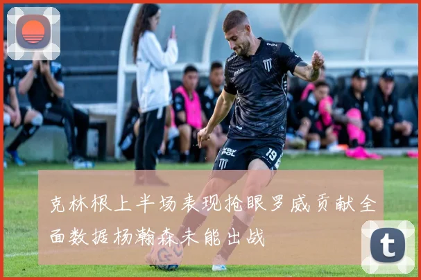 克林根上半场表现抢眼罗威贡献全面数据杨瀚森未能出战