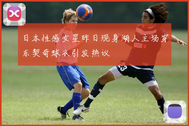 日本性感女星昨日现身湖人主场穿东契奇球衣引发热议