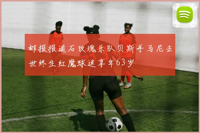 邮报报道石玫瑰乐队贝斯手马尼去世终生红魔球迷享年63岁