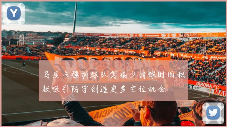 乌度卡强调球队需减少持球时间积极吸引防守创造更多空位机会