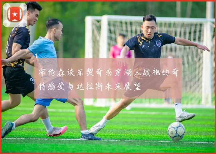 布伦森谈东契奇或穿湖人战袍的奇特感受与达拉斯未来展望