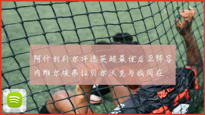阿什利科尔评选英超最佳后卫阵容内维尔埃弗拉贝尔沃克与我同在