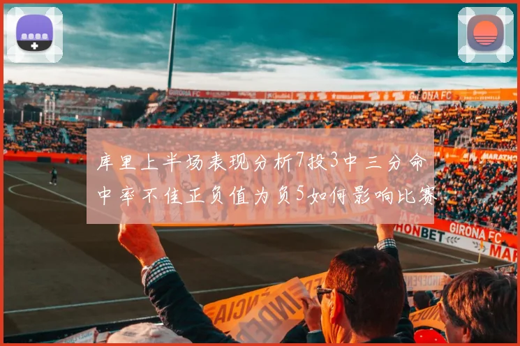 库里上半场表现分析7投3中三分命中率不佳正负值为负5如何影响比赛走势