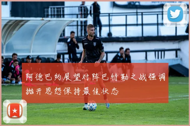 阿德巴约展望对阵巴特勒之战强调抛开恩怨保持最佳状态