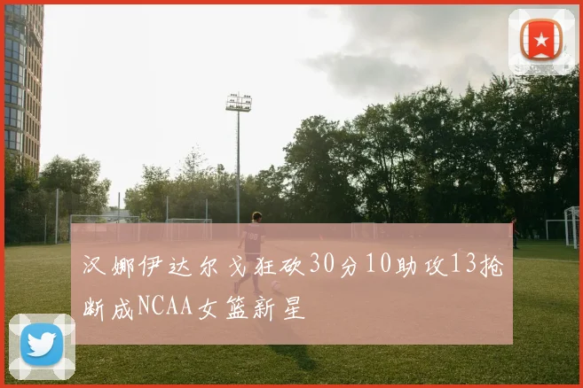 汉娜伊达尔戈狂砍30分10助攻13抢断成NCAA女篮新星