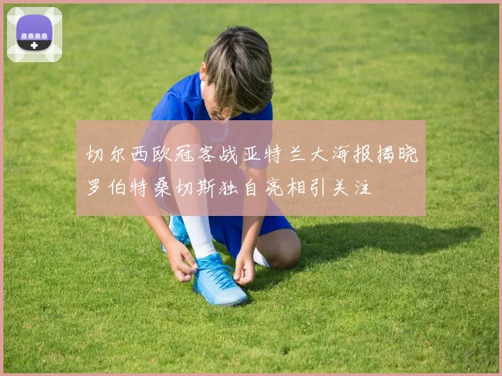 切尔西欧冠客战亚特兰大海报揭晓罗伯特桑切斯独自亮相引关注