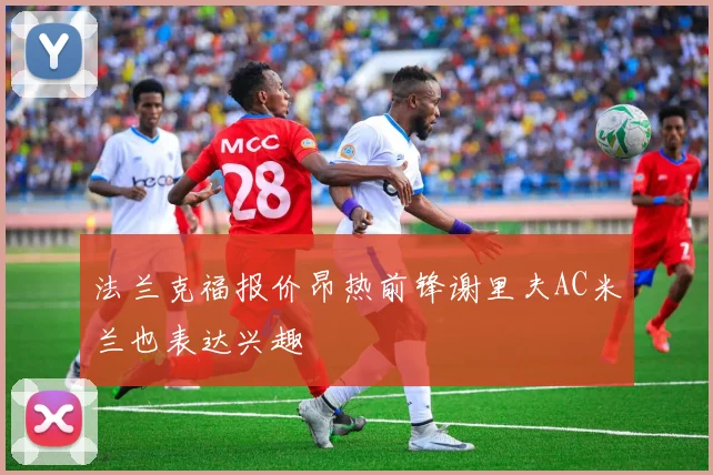 法兰克福报价昂热前锋谢里夫AC米兰也表达兴趣