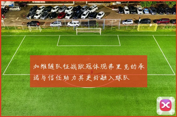 加维随队征战欧冠体现弗里克的承诺与信任助力其更好融入球队