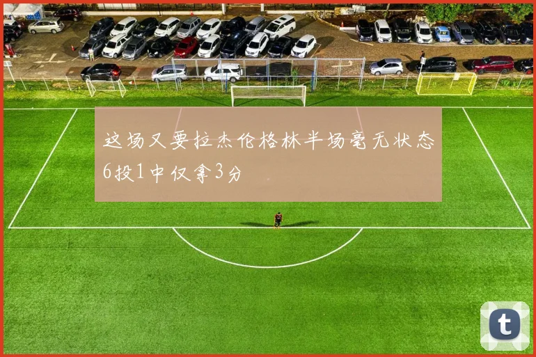 这场又要拉杰伦格林半场毫无状态6投1中仅拿3分