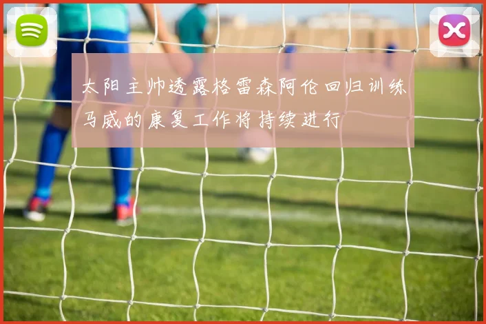 太阳主帅透露格雷森阿伦回归训练马威的康复工作将持续进行