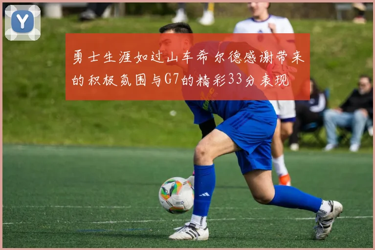 勇士生涯如过山车希尔德感谢带来的积极氛围与G7的精彩33分表现