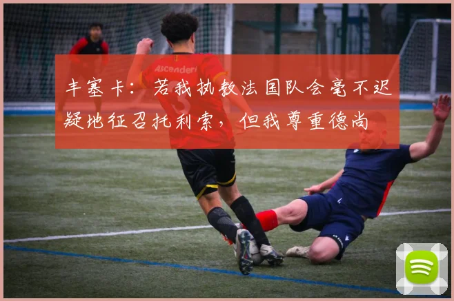 丰塞卡：若我执教法国队会毫不迟疑地征召托利索，但我尊重德尚