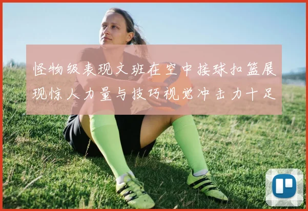 怪物级表现文班在空中接球扣篮展现惊人力量与技巧视觉冲击力十足